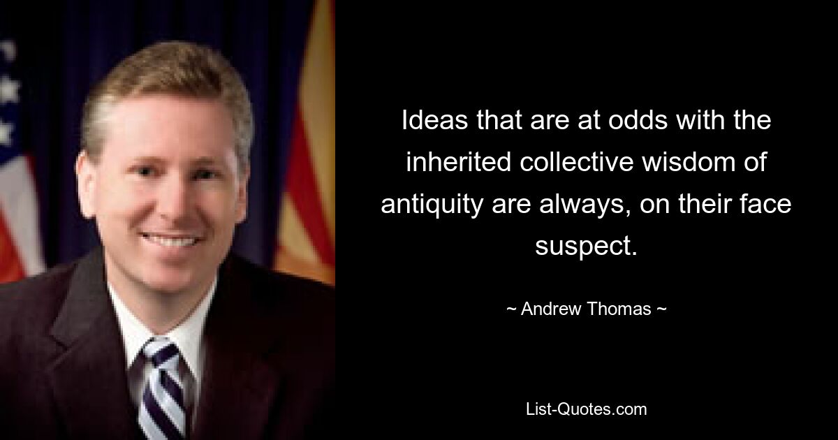 Ideas that are at odds with the inherited collective wisdom of antiquity are always, on their face suspect. — © Andrew Thomas