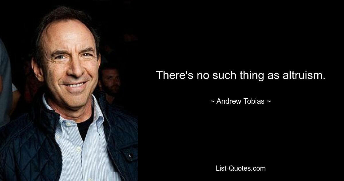 There's no such thing as altruism. — © Andrew Tobias