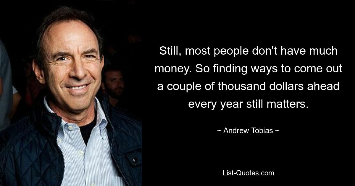 Still, most people don't have much money. So finding ways to come out a couple of thousand dollars ahead every year still matters. — © Andrew Tobias