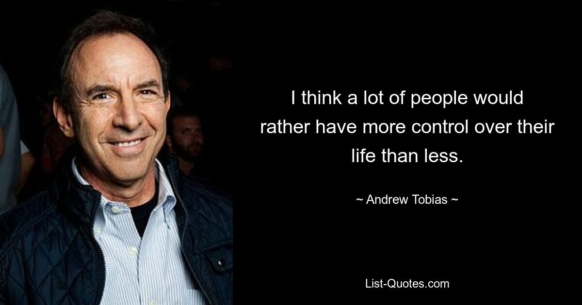 I think a lot of people would rather have more control over their life than less. — © Andrew Tobias