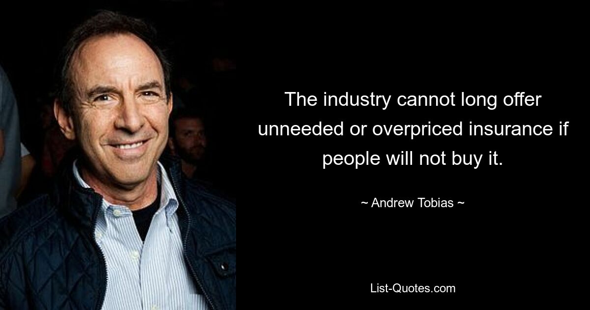 The industry cannot long offer unneeded or overpriced insurance if people will not buy it. — © Andrew Tobias