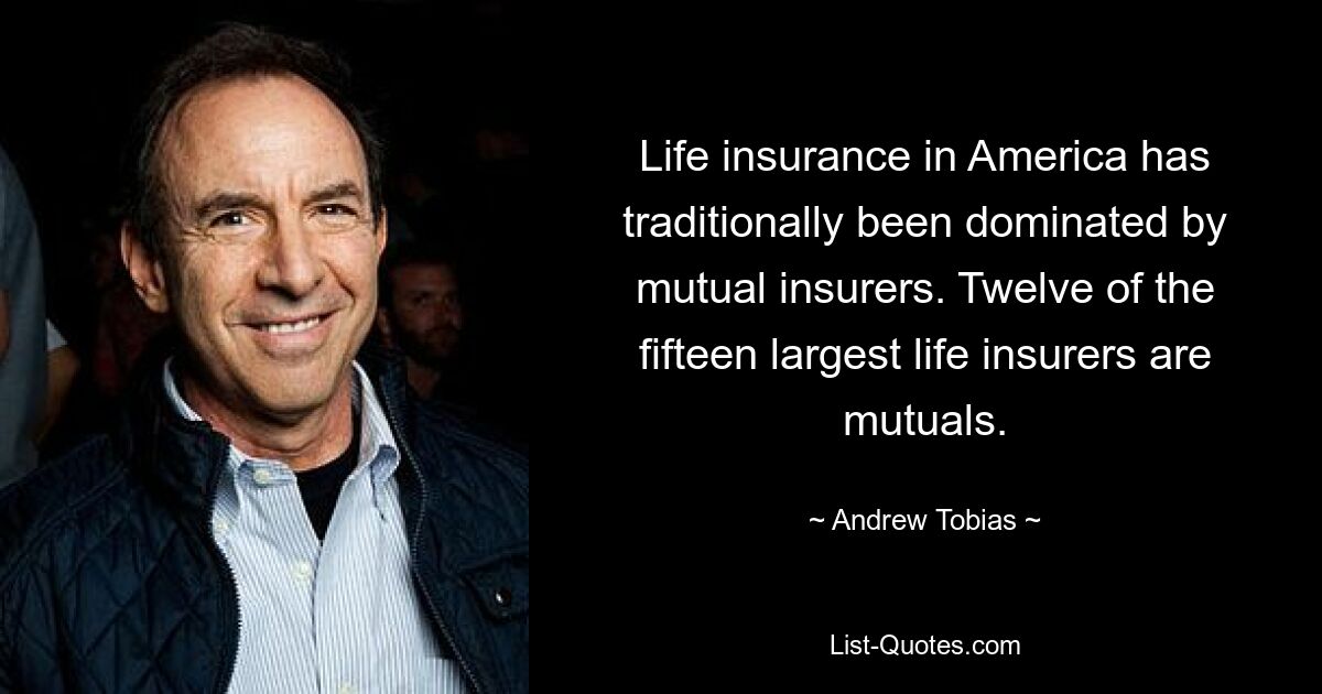 Life insurance in America has traditionally been dominated by mutual insurers. Twelve of the fifteen largest life insurers are mutuals. — © Andrew Tobias