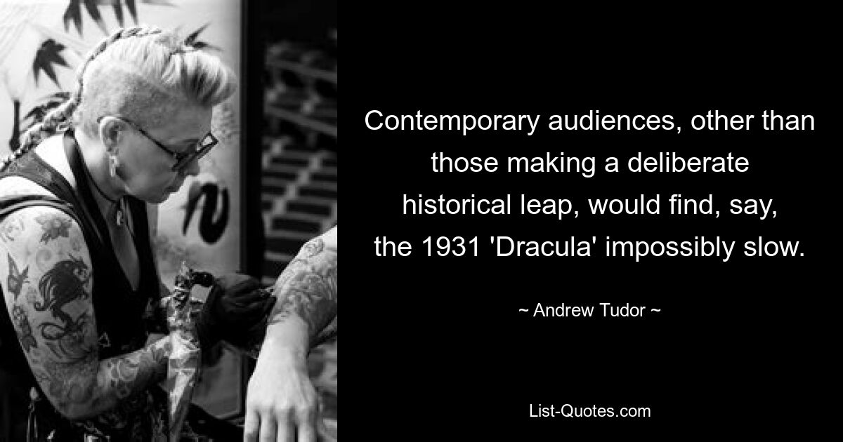 Contemporary audiences, other than those making a deliberate historical leap, would find, say, the 1931 'Dracula' impossibly slow. — © Andrew Tudor