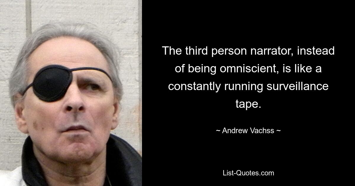 The third person narrator, instead of being omniscient, is like a constantly running surveillance tape. — © Andrew Vachss