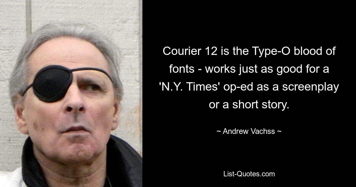 Courier 12 is the Type-O blood of fonts - works just as good for a 'N.Y. Times' op-ed as a screenplay or a short story. — © Andrew Vachss