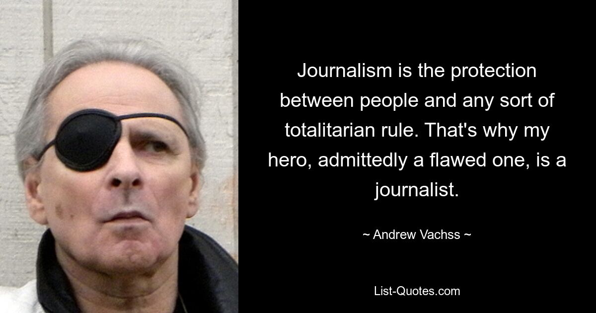 Journalism is the protection between people and any sort of totalitarian rule. That's why my hero, admittedly a flawed one, is a journalist. — © Andrew Vachss