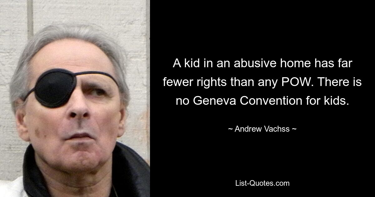 A kid in an abusive home has far fewer rights than any POW. There is no Geneva Convention for kids. — © Andrew Vachss