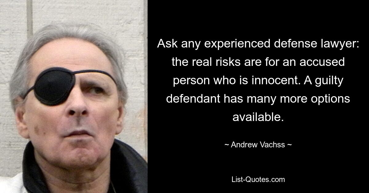 Ask any experienced defense lawyer: the real risks are for an accused person who is innocent. A guilty defendant has many more options available. — © Andrew Vachss