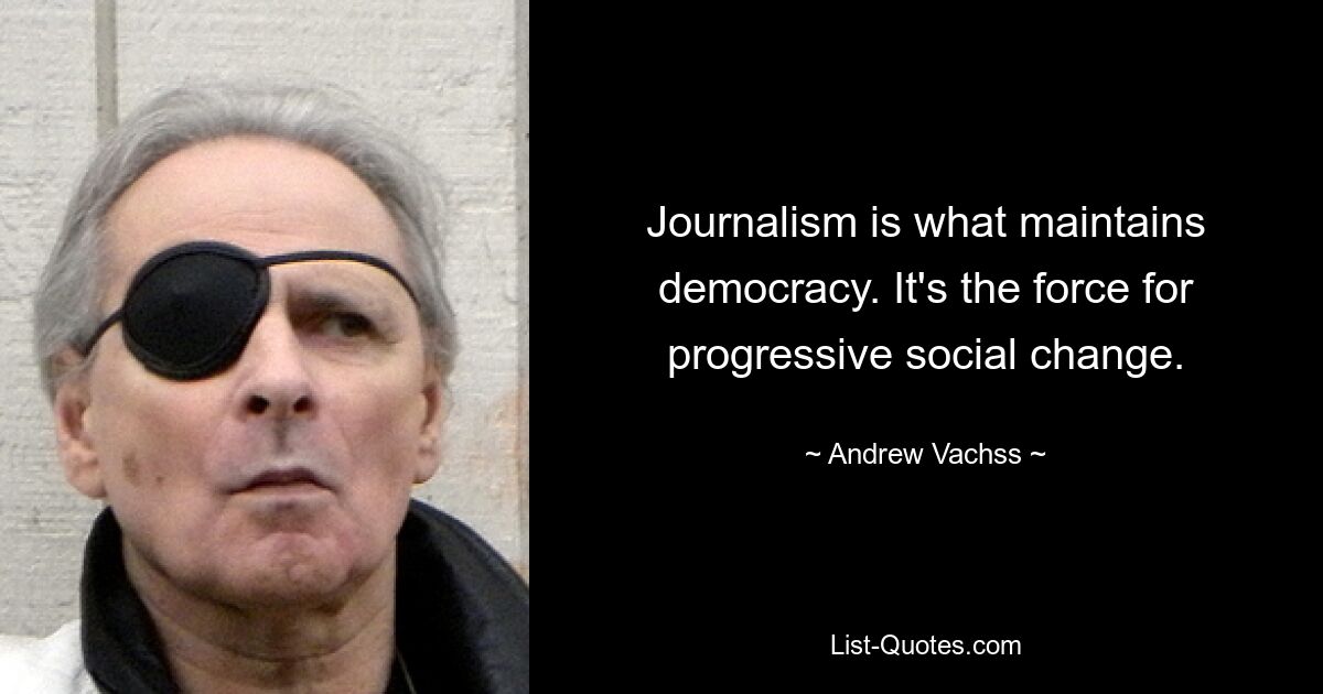 Journalism is what maintains democracy. It's the force for progressive social change. — © Andrew Vachss