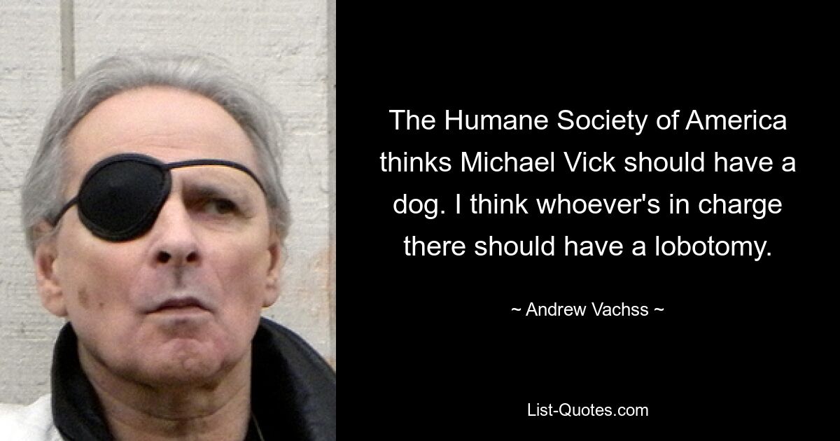 Die Humane Society of America ist der Meinung, dass Michael Vick einen Hund haben sollte. Ich denke, wer auch immer dort verantwortlich ist, sollte sich einer Lobotomie unterziehen. — © Andrew Vachss 