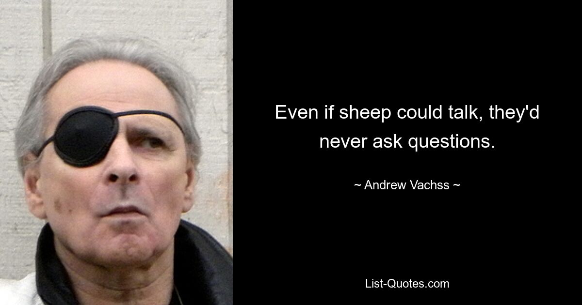 Even if sheep could talk, they'd never ask questions. — © Andrew Vachss