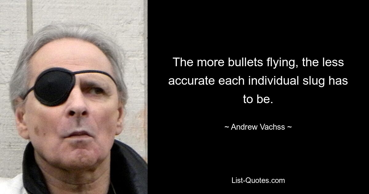 The more bullets flying, the less accurate each individual slug has to be. — © Andrew Vachss