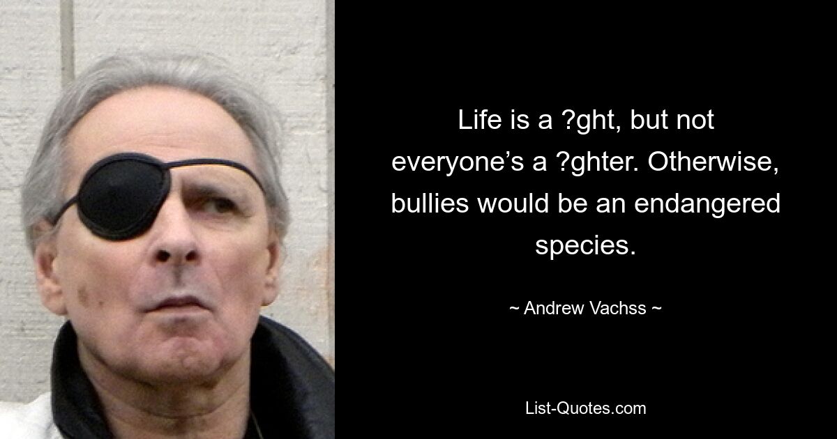 Life is a ?ght, but not everyone’s a ?ghter. Otherwise, bullies would be an endangered species. — © Andrew Vachss