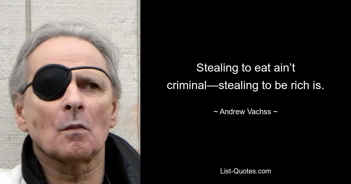 Stealing to eat ain’t criminal—stealing to be rich is. — © Andrew Vachss