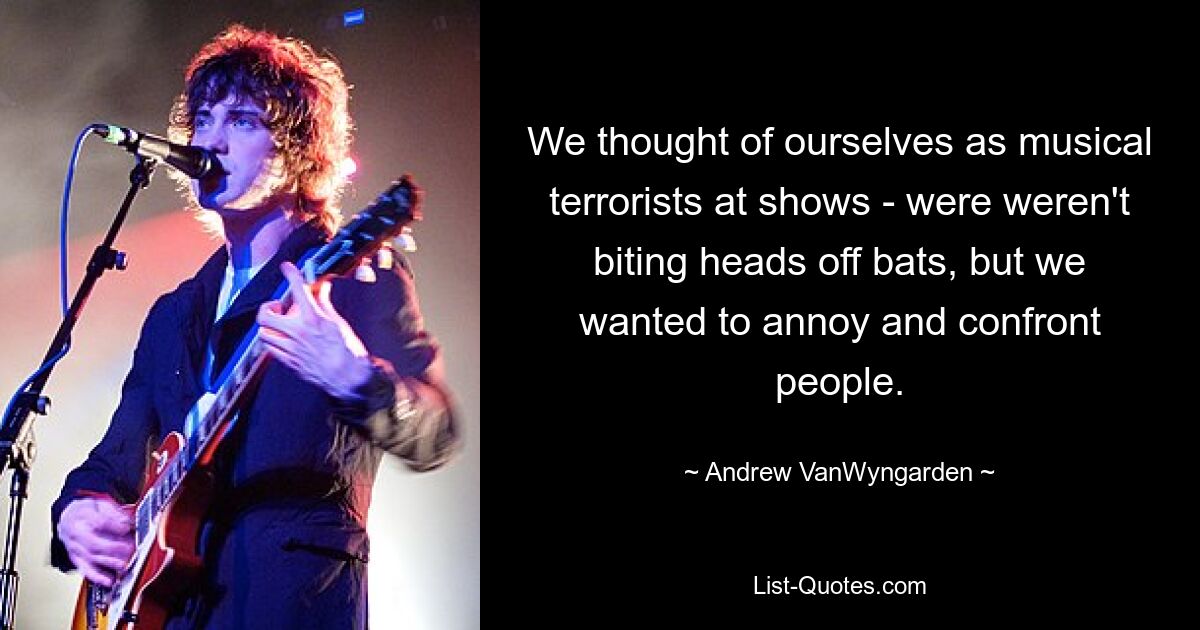 We thought of ourselves as musical terrorists at shows - were weren't biting heads off bats, but we wanted to annoy and confront people. — © Andrew VanWyngarden