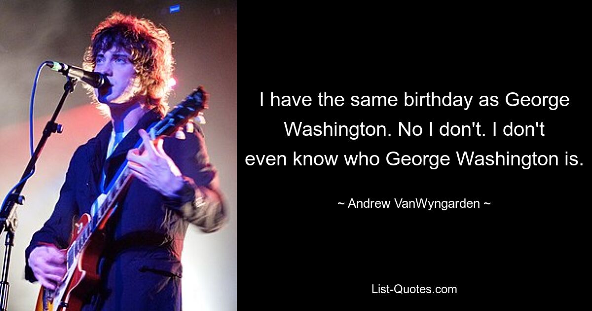 I have the same birthday as George Washington. No I don't. I don't even know who George Washington is. — © Andrew VanWyngarden