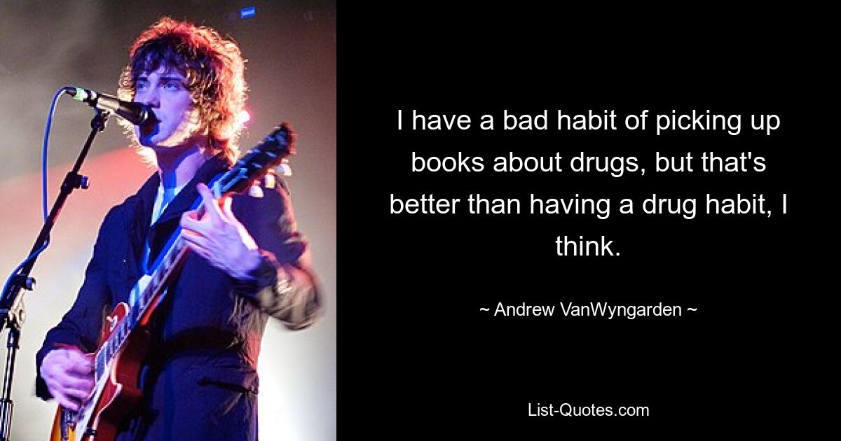 Ich habe die schlechte Angewohnheit, Bücher über Drogen in die Hand zu nehmen, aber das ist meiner Meinung nach besser, als drogenabhängig zu sein. — © Andrew VanWyngarden 