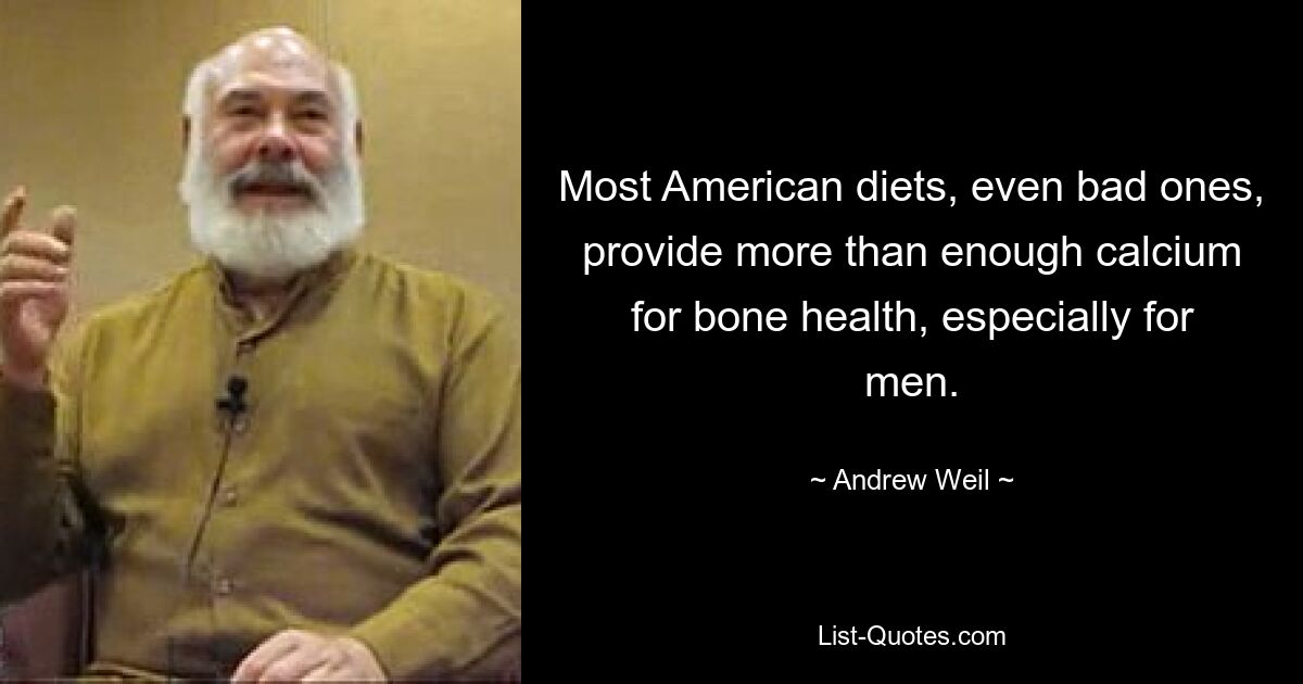 Most American diets, even bad ones, provide more than enough calcium for bone health, especially for men. — © Andrew Weil