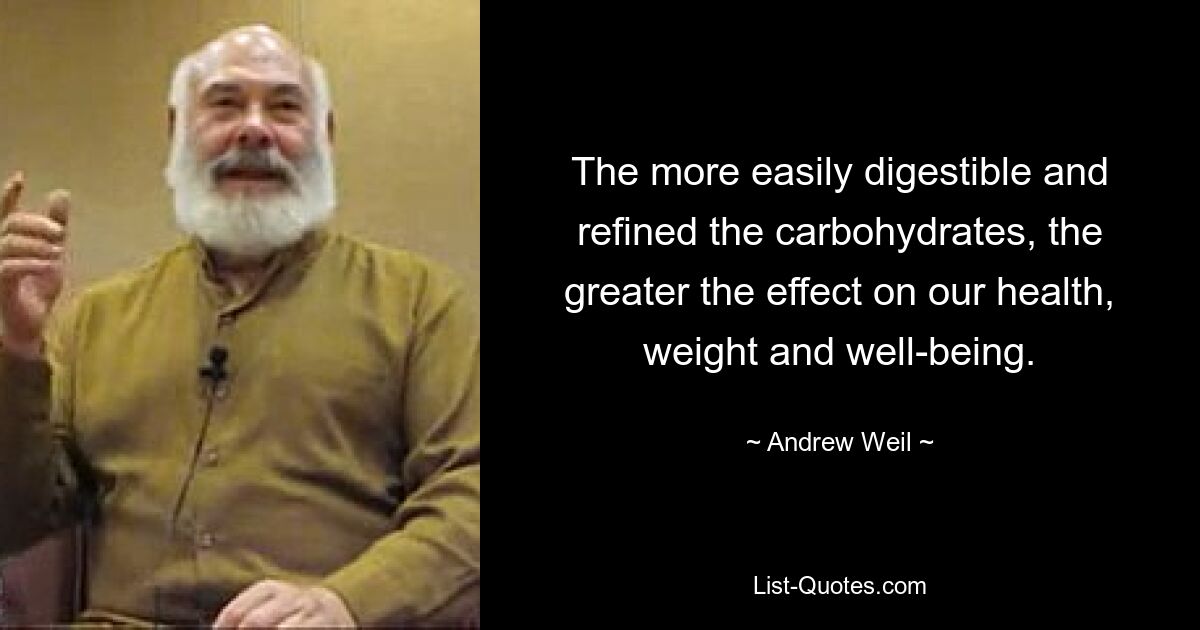 The more easily digestible and refined the carbohydrates, the greater the effect on our health, weight and well-being. — © Andrew Weil