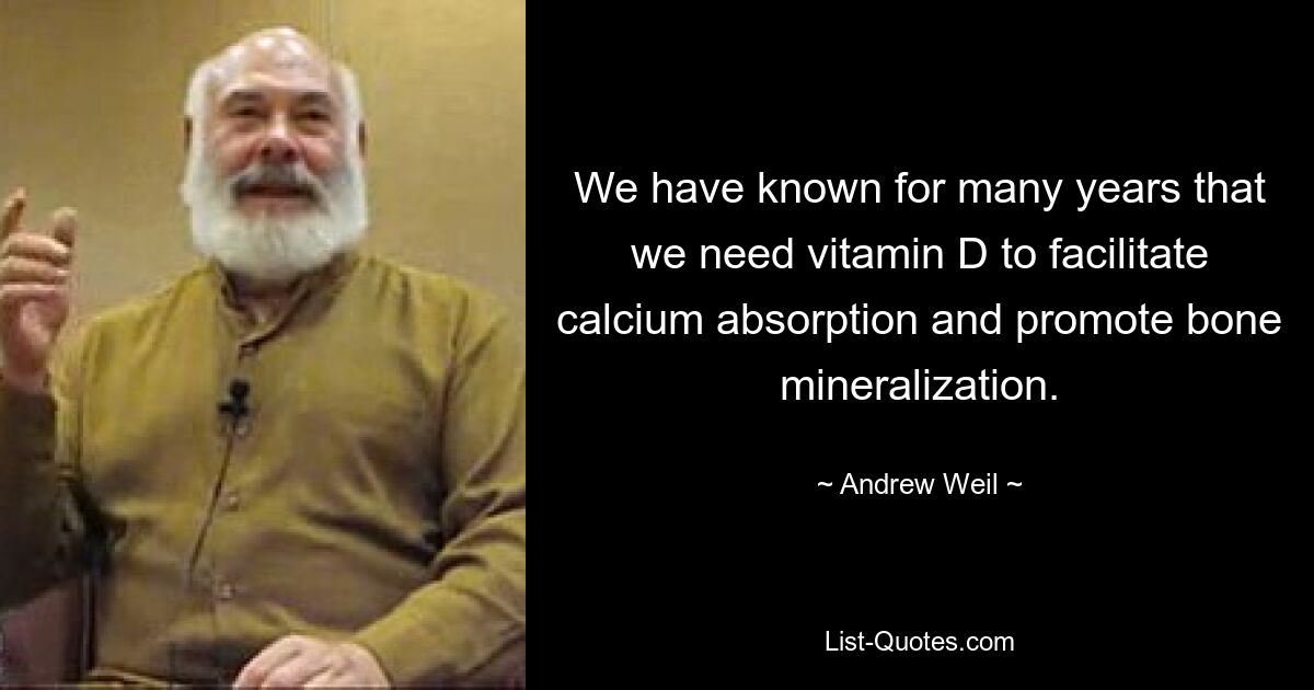 We have known for many years that we need vitamin D to facilitate calcium absorption and promote bone mineralization. — © Andrew Weil