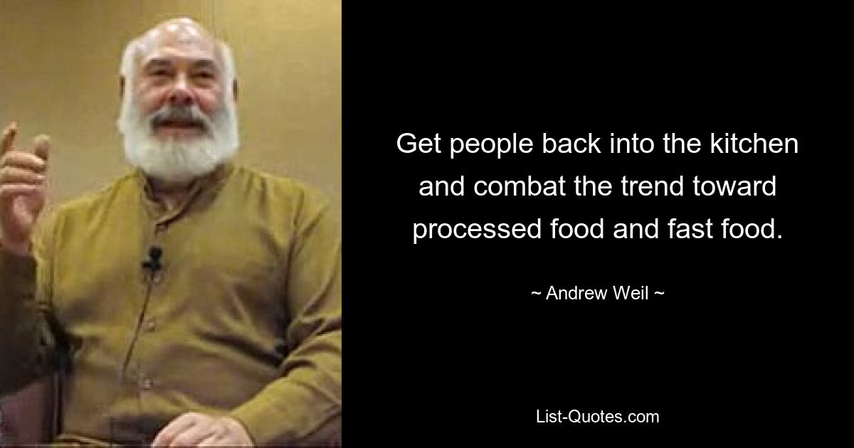 Get people back into the kitchen and combat the trend toward processed food and fast food. — © Andrew Weil