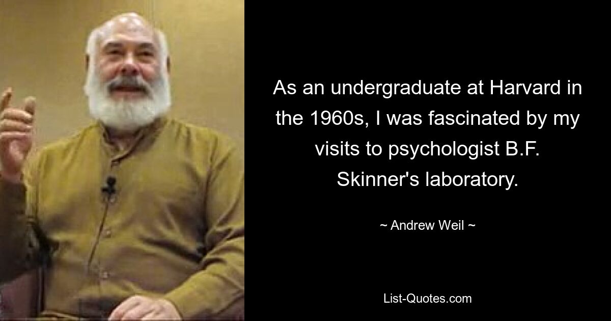 As an undergraduate at Harvard in the 1960s, I was fascinated by my visits to psychologist B.F. Skinner's laboratory. — © Andrew Weil