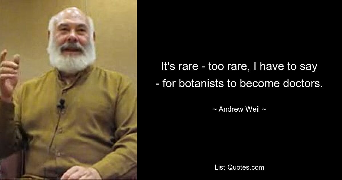 It's rare - too rare, I have to say - for botanists to become doctors. — © Andrew Weil