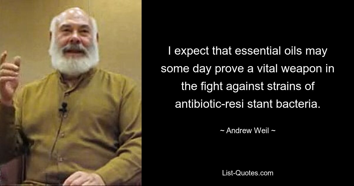 I expect that essential oils may some day prove a vital weapon in the fight against strains of antibiotic-resi stant bacteria. — © Andrew Weil