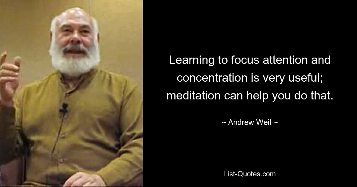 Learning to focus attention and concentration is very useful; meditation can help you do that. — © Andrew Weil