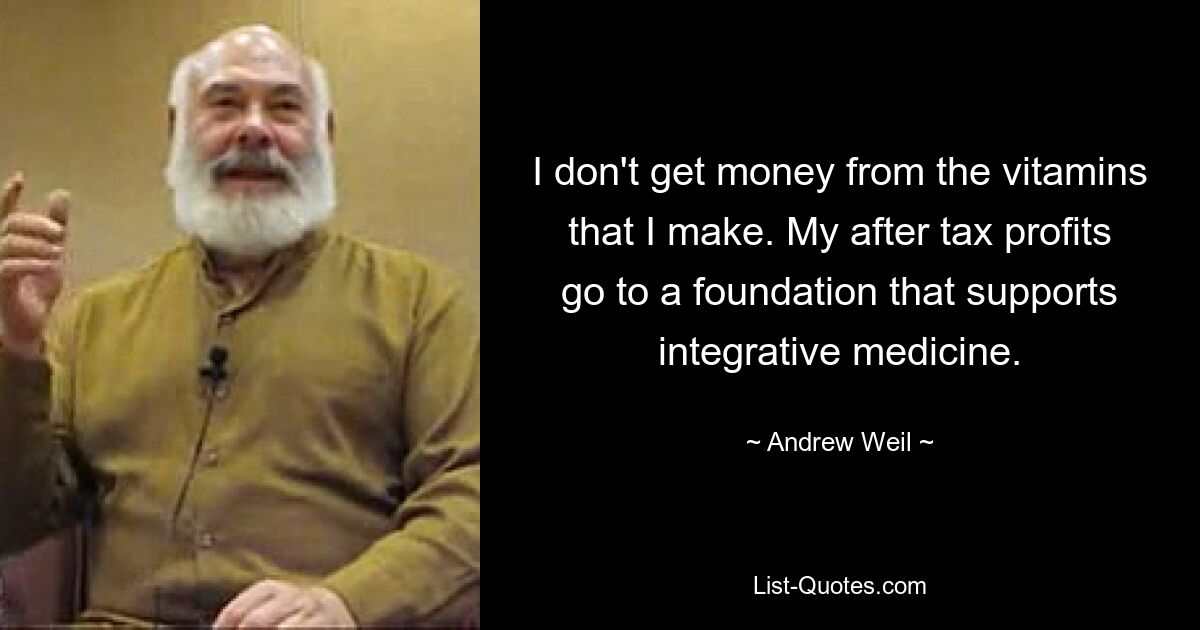 I don't get money from the vitamins that I make. My after tax profits go to a foundation that supports integrative medicine. — © Andrew Weil