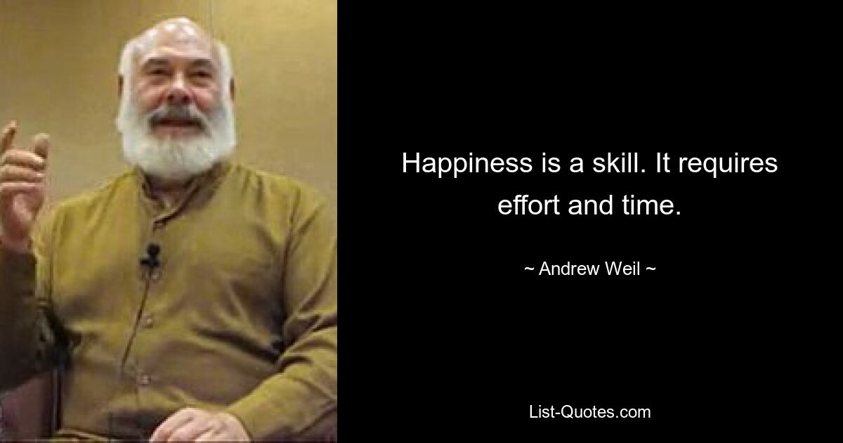 Happiness is a skill. It requires effort and time. — © Andrew Weil