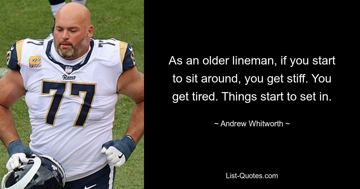 As an older lineman, if you start to sit around, you get stiff. You get tired. Things start to set in. — © Andrew Whitworth