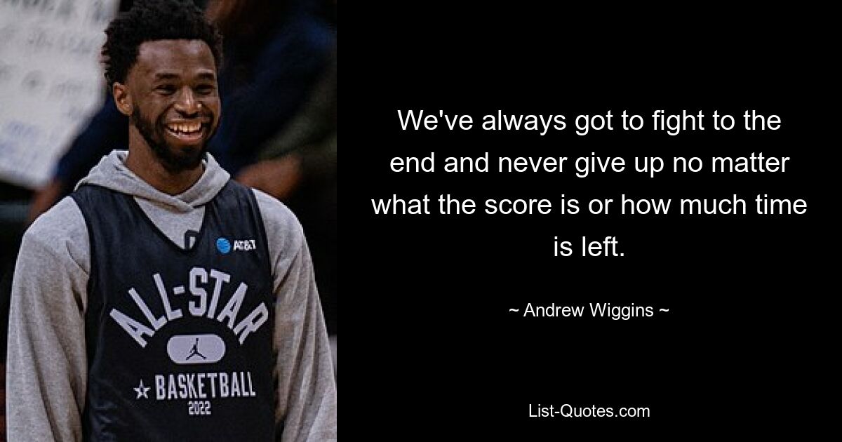 We've always got to fight to the end and never give up no matter what the score is or how much time is left. — © Andrew Wiggins