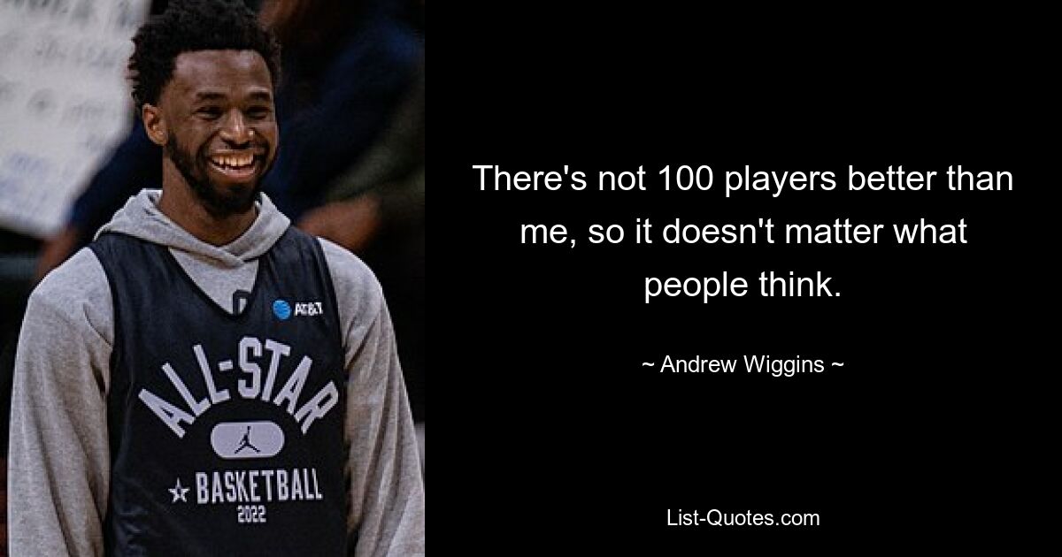 There's not 100 players better than me, so it doesn't matter what people think. — © Andrew Wiggins