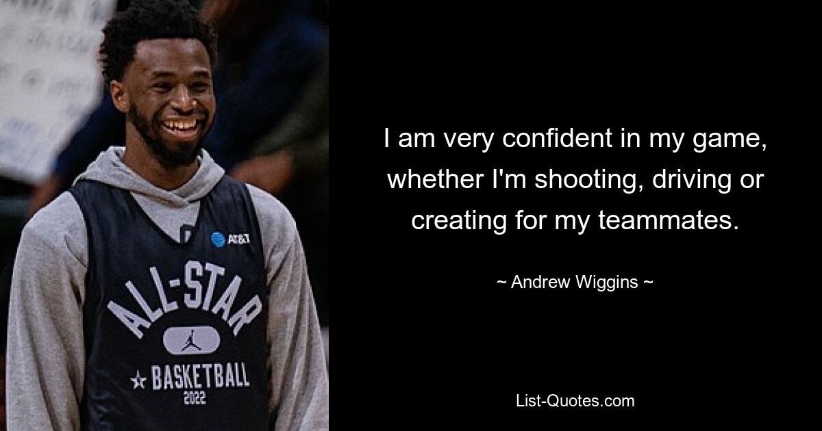 I am very confident in my game, whether I'm shooting, driving or creating for my teammates. — © Andrew Wiggins