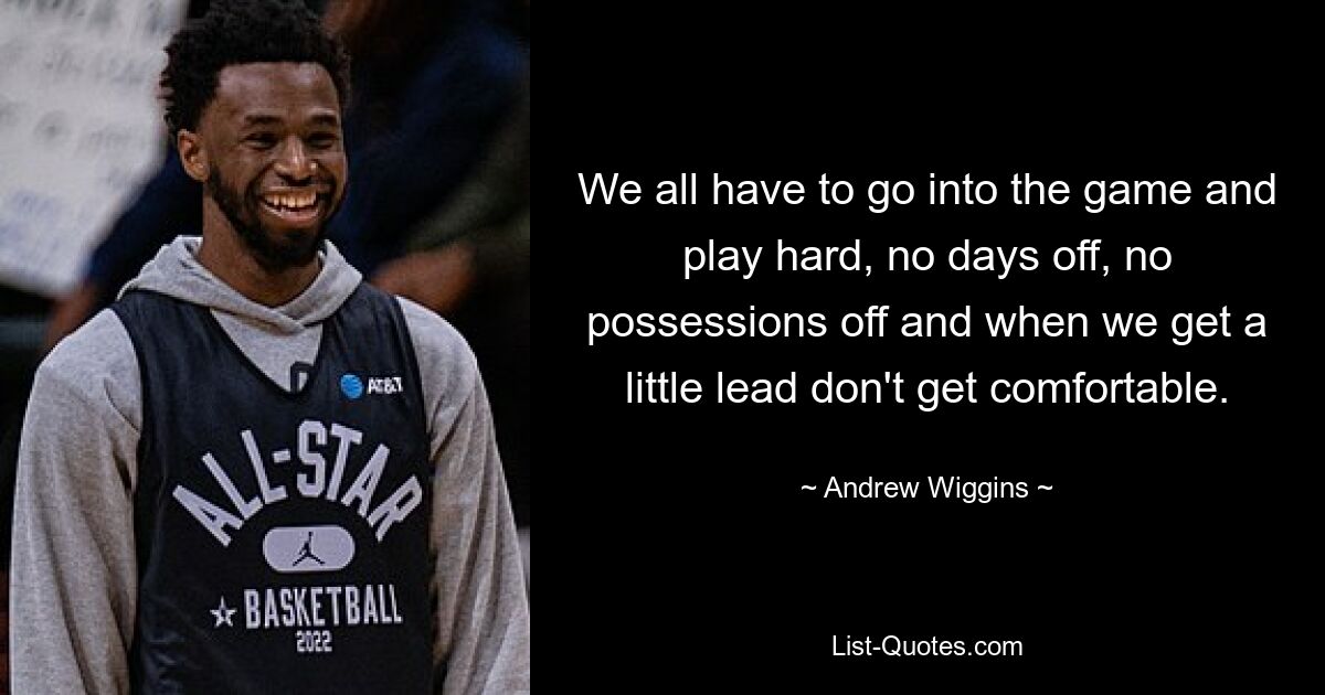 We all have to go into the game and play hard, no days off, no possessions off and when we get a little lead don't get comfortable. — © Andrew Wiggins