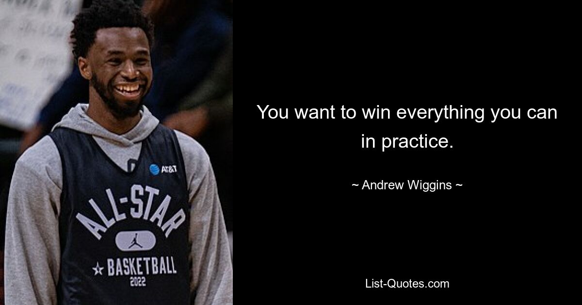 You want to win everything you can in practice. — © Andrew Wiggins