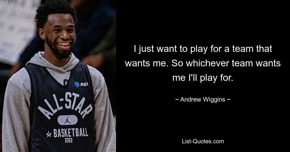 I just want to play for a team that wants me. So whichever team wants me I'll play for. — © Andrew Wiggins