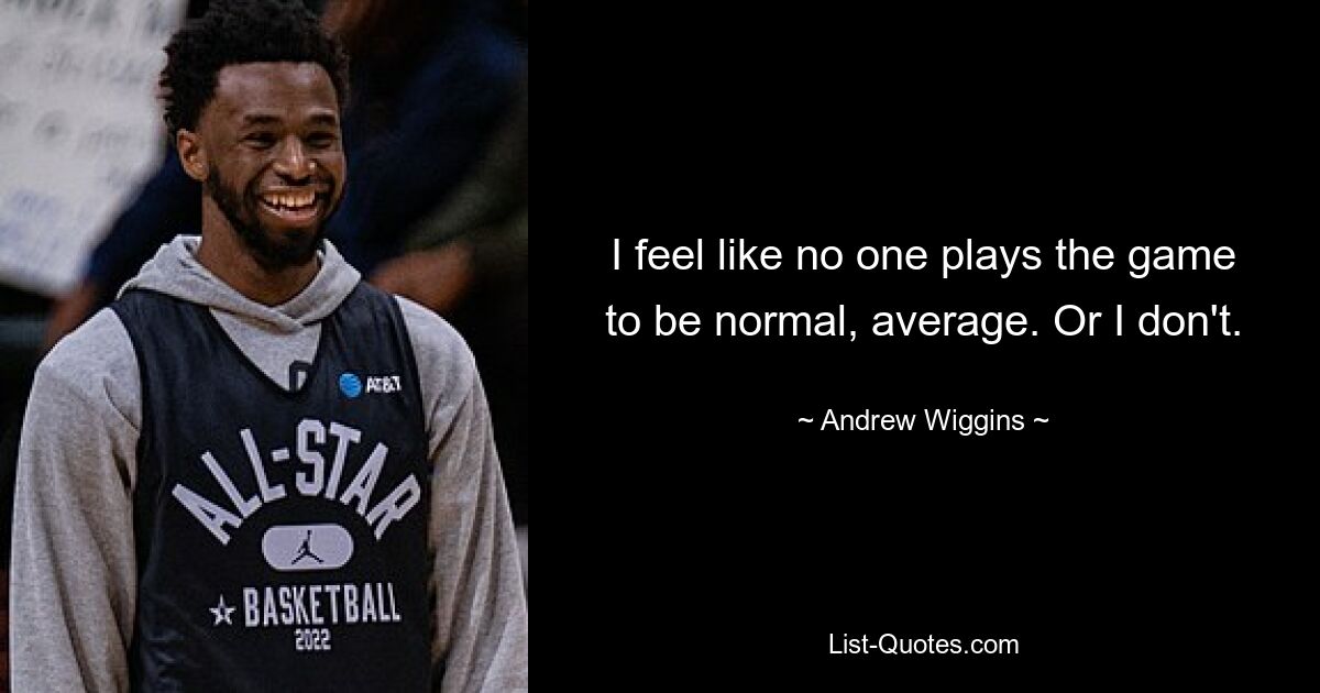 I feel like no one plays the game to be normal, average. Or I don't. — © Andrew Wiggins