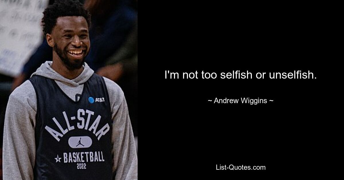 I'm not too selfish or unselfish. — © Andrew Wiggins