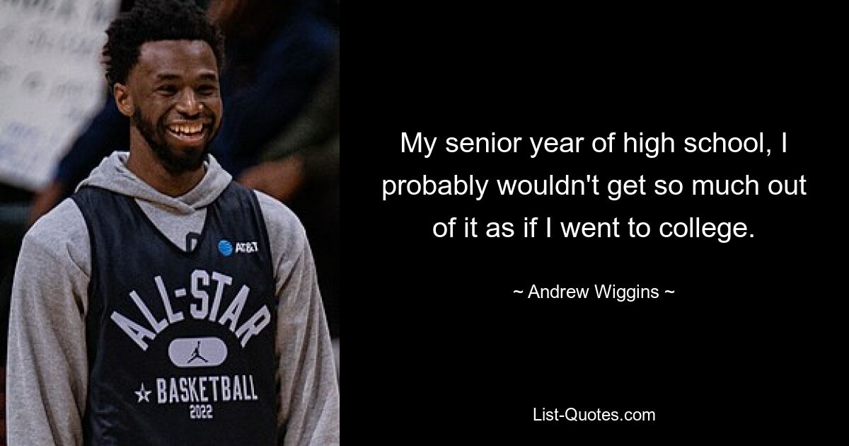 My senior year of high school, I probably wouldn't get so much out of it as if I went to college. — © Andrew Wiggins