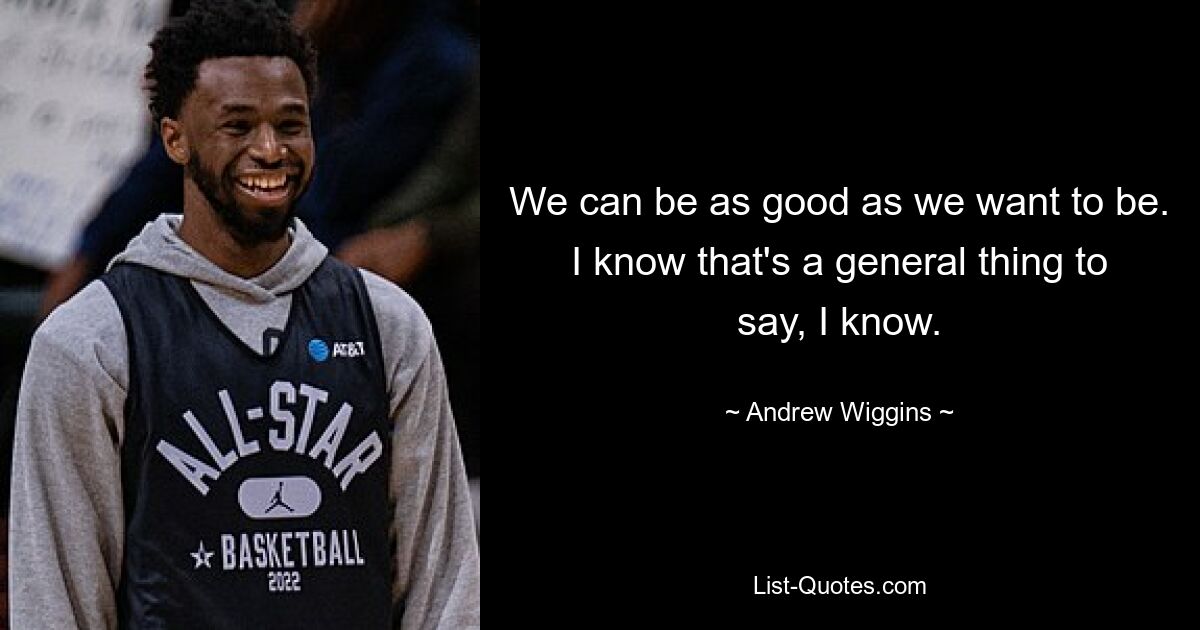 We can be as good as we want to be. I know that's a general thing to say, I know. — © Andrew Wiggins