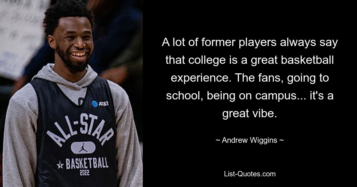 A lot of former players always say that college is a great basketball experience. The fans, going to school, being on campus... it's a great vibe. — © Andrew Wiggins