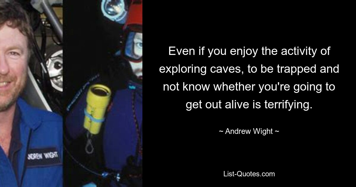 Even if you enjoy the activity of exploring caves, to be trapped and not know whether you're going to get out alive is terrifying. — © Andrew Wight