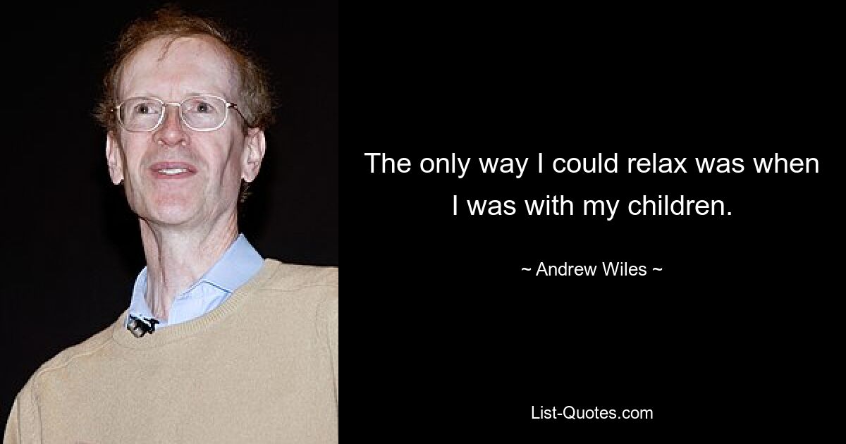 The only way I could relax was when I was with my children. — © Andrew Wiles