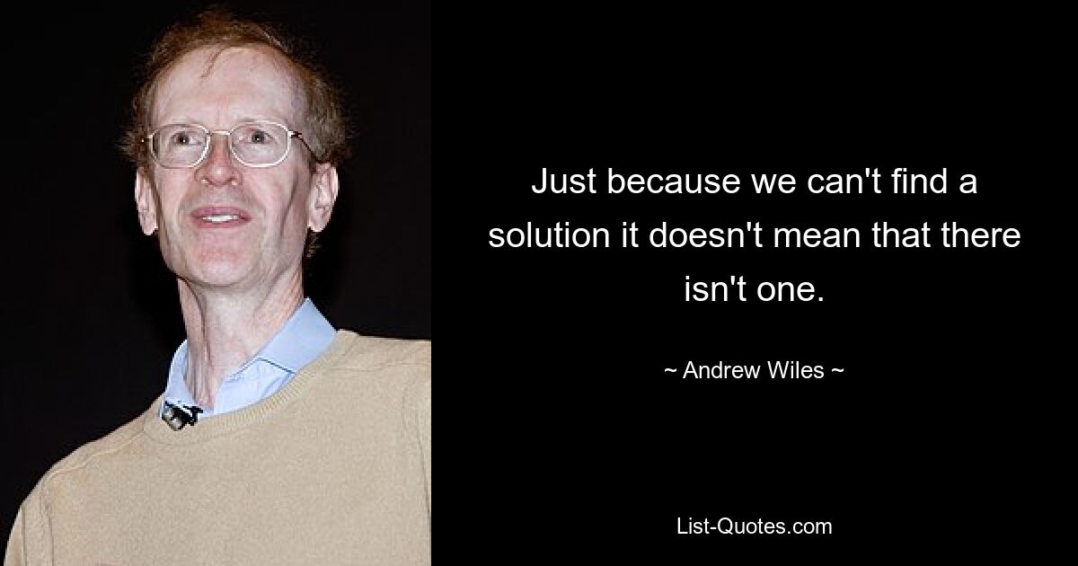 Just because we can't find a solution it doesn't mean that there isn't one. — © Andrew Wiles