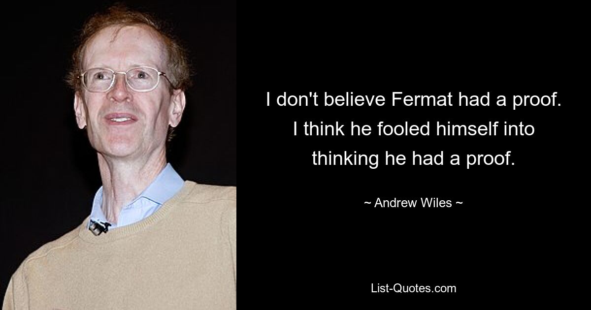 I don't believe Fermat had a proof. I think he fooled himself into thinking he had a proof. — © Andrew Wiles