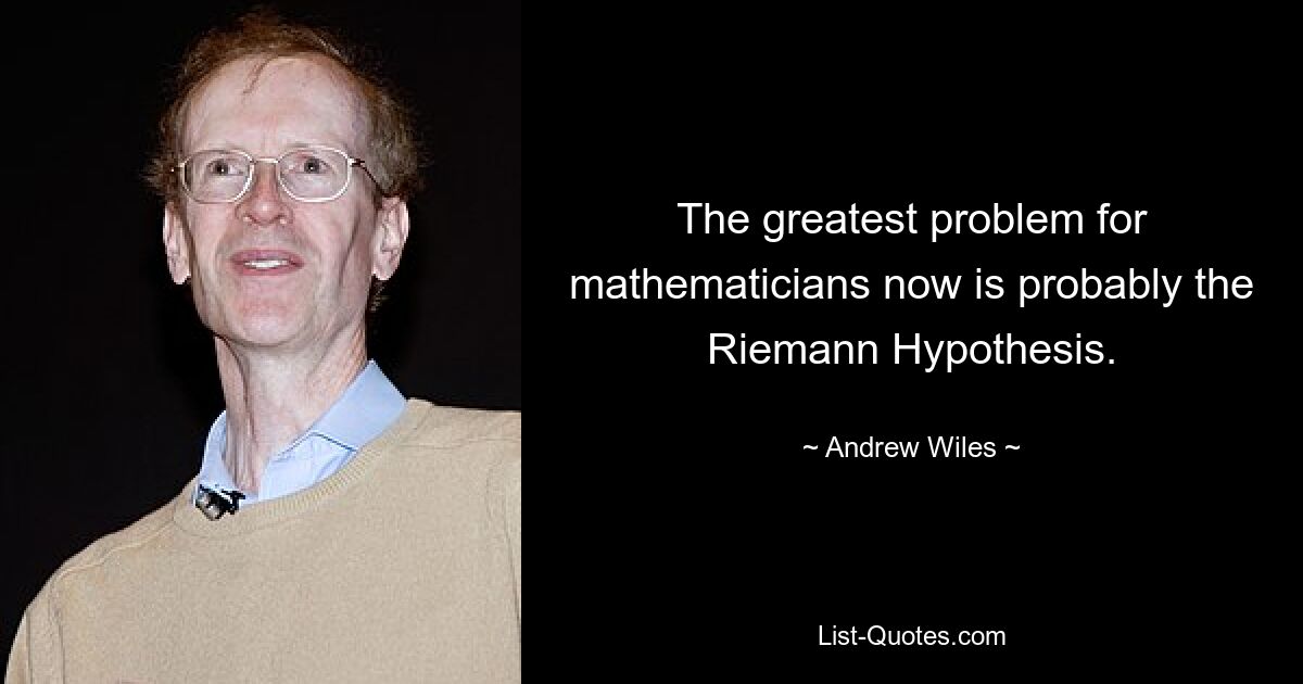 The greatest problem for mathematicians now is probably the Riemann Hypothesis. — © Andrew Wiles