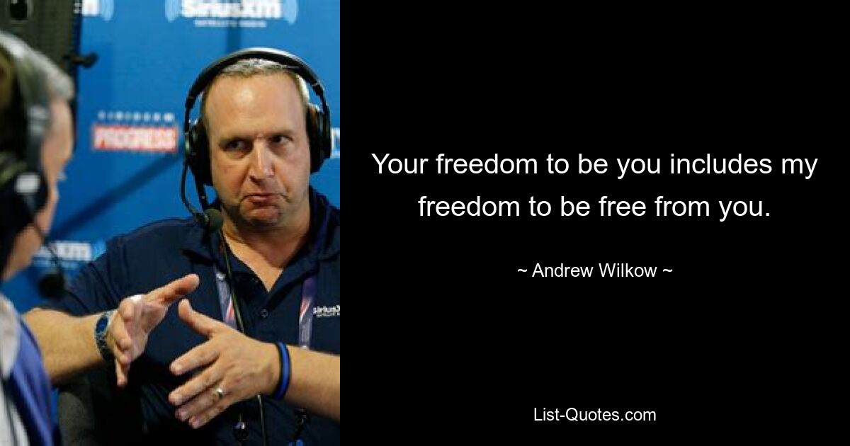 Your freedom to be you includes my freedom to be free from you. — © Andrew Wilkow