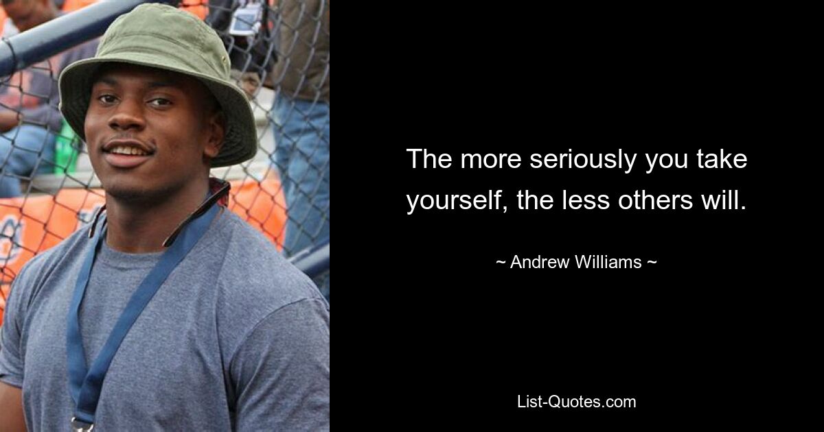 The more seriously you take yourself, the less others will. — © Andrew Williams